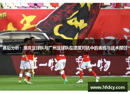 赛后分析：重庆足球队与广州足球队在速度对抗中的表现与战术探讨