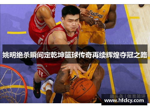 姚明绝杀瞬间定乾坤篮球传奇再续辉煌夺冠之路