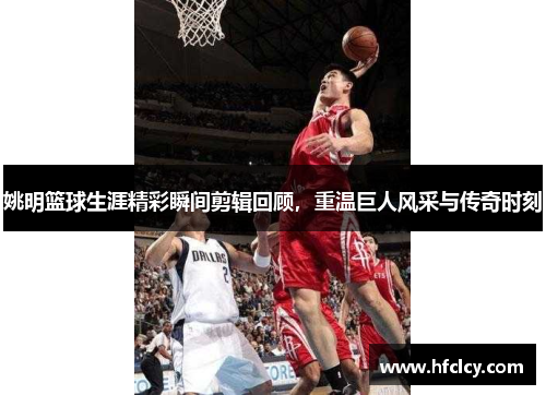 姚明篮球生涯精彩瞬间剪辑回顾，重温巨人风采与传奇时刻
