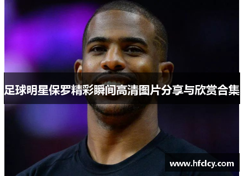 足球明星保罗精彩瞬间高清图片分享与欣赏合集