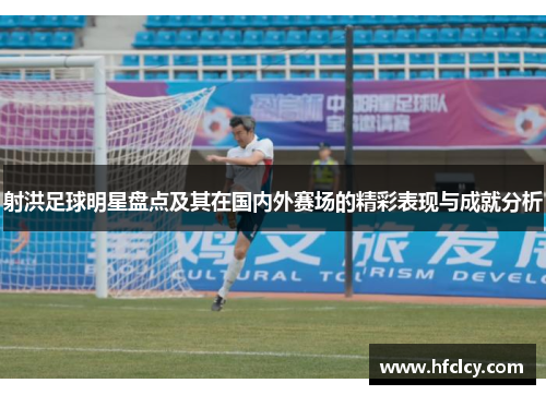 射洪足球明星盘点及其在国内外赛场的精彩表现与成就分析