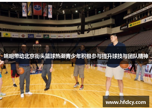 姚明带动北京街头篮球热潮青少年积极参与提升球技与团队精神