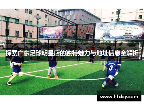 探索广东足球明星店的独特魅力与地址信息全解析
