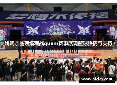 姚明亲临现场观战quam赛事展现篮球热情与支持