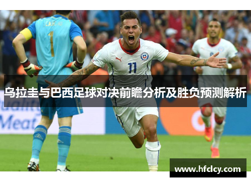 乌拉圭与巴西足球对决前瞻分析及胜负预测解析