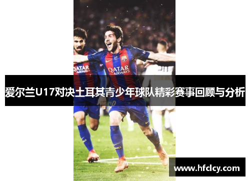 爱尔兰U17对决土耳其青少年球队精彩赛事回顾与分析