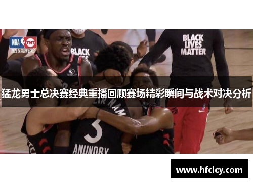 猛龙勇士总决赛经典重播回顾赛场精彩瞬间与战术对决分析