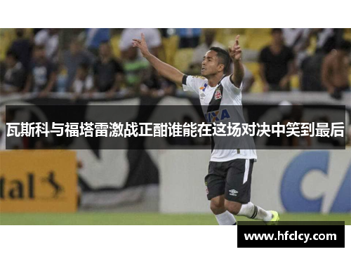 瓦斯科与福塔雷激战正酣谁能在这场对决中笑到最后