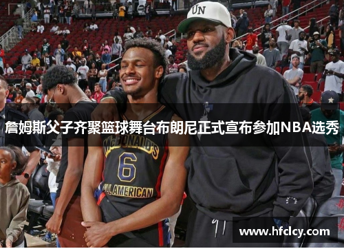 詹姆斯父子齐聚篮球舞台布朗尼正式宣布参加NBA选秀